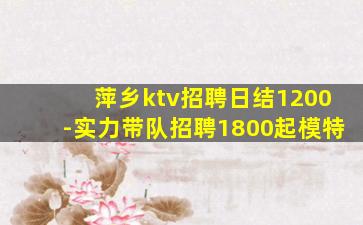 萍乡ktv招聘日结1200-实力带队招聘1800起模特